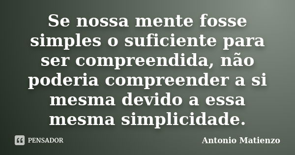 Se nossa mente fosse simples o suficiente para ser compreendida, não poderia compreender a si mesma devido a essa mesma simplicidade.... Frase de Antonio Matienzo.