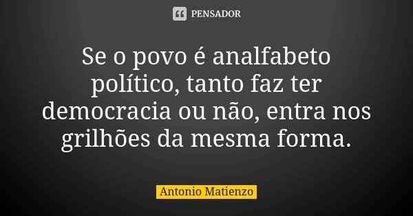 Se o povo é analfabeto político, tanto faz ter democracia ou não, entra nos grilhões da mesma forma.... Frase de Antonio Matienzo.