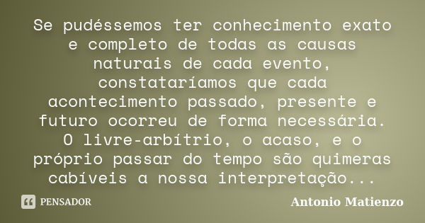 Se pudéssemos ter conhecimento exato e completo de todas as causas naturais de cada evento, constataríamos que cada acontecimento passado, presente e futuro oco... Frase de Antonio Matienzo.