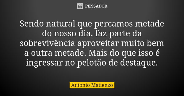 Sendo natural que percamos metade do nosso dia, faz parte da sobrevivência aproveitar muito bem a outra metade. Mais do que isso é ingressar no pelotão de desta... Frase de Antonio Matienzo.