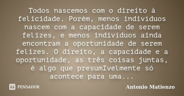 Todos nascemos com o direito à felicidade. Porém, menos indivíduos nascem com a capacidade de serem felizes, e menos indivíduos ainda encontram a oportunidade d... Frase de Antonio Matienzo.