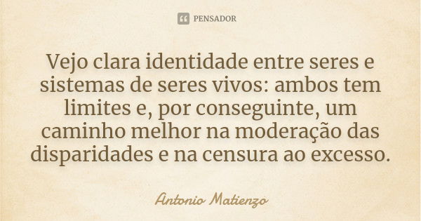 Vejo clara identidade entre seres e sistemas de seres vivos: ambos tem limites e, por conseguinte, um caminho melhor na moderação das disparidades e na censura ... Frase de Antonio Matienzo.