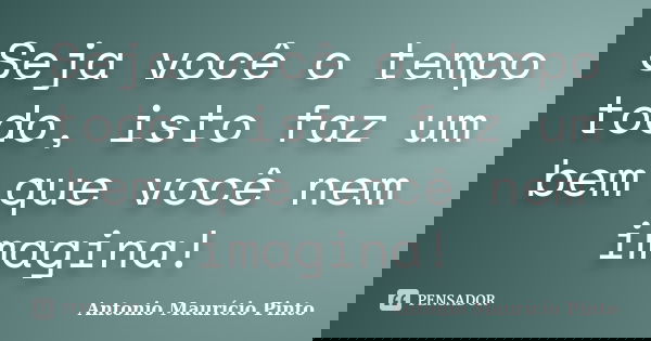 Seja você o tempo todo, isto faz um bem que você nem imagina!... Frase de Antonio Maurício Pinto.