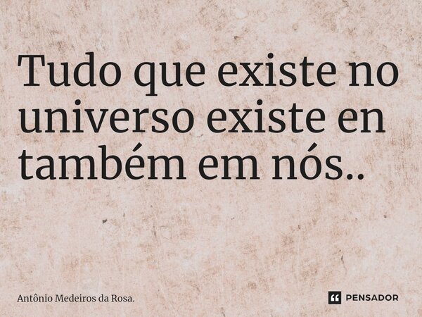 Tudo que existe no universo existe en também em nós.. ⁠... Frase de Antônio Medeiros da Rosa..