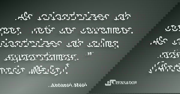 As cicatrizes do corpo, nós as curamos. As cicatrizes da alma, nós suportamos.” (Antonio Melo).... Frase de ;Antonio Melo.