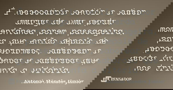 É necessário sentir o sabor amargo de uma perda momentânea porem passageira, para que então depois de perseverarmos, saborear o gosto intenso e saboroso que nos... Frase de Antonio Mendes Junior.
