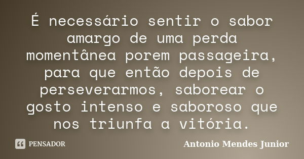 É necessário sentir o sabor amargo de uma perda momentânea porem passageira, para que então depois de perseverarmos, saborear o gosto intenso e saboroso que nos... Frase de Antonio Mendes Junior.