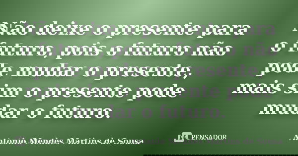 Não deixe o presente para o futuro, pois o futuro não pode mudar o presente, mais sim o presente pode mudar o futuro.... Frase de Antonio Mendes Martins de Sousa.