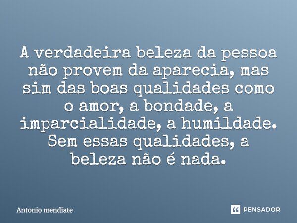 A verdadeira beleza da pessoa não provem da aparecia, mas sim das boas qualidades como o amor, a bondade, a imparcialidade, a humildade. Sem essas qualidades, a... Frase de Antonio mendiate.