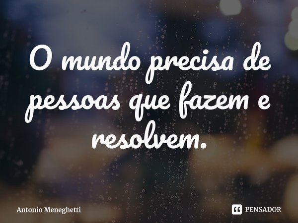 ⁠O mundo precisa de pessoas que fazem e resolvem.... Frase de Antonio Meneghetti.