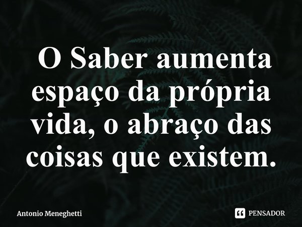 ⁠ O Saber aumenta espaço da própria vida, o abraço das coisas que existem.... Frase de Antonio Meneghetti.