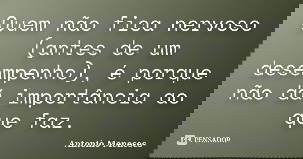Quem não fica nervoso (antes de um desempenho), é porque não dá importância ao que faz.... Frase de Antonio Meneses.