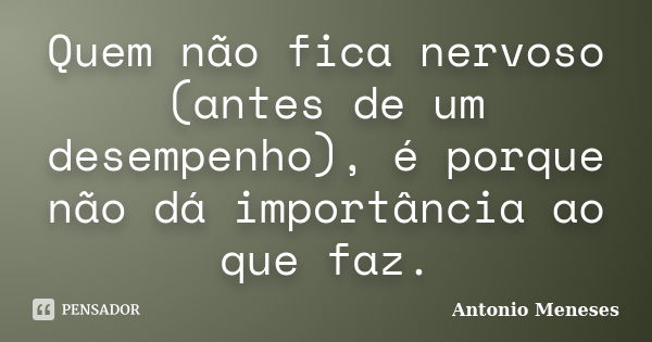 Quem não fica nervoso (antes de um desempenho), é porque não dá importância ao que faz.... Frase de Antonio Meneses.