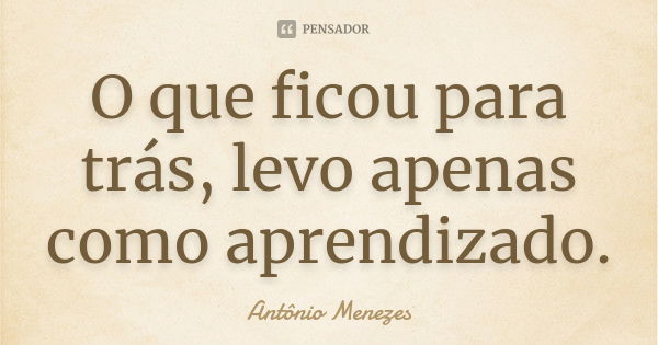 O que ficou para trás, levo apenas como aprendizado.... Frase de Antônio Menezes.