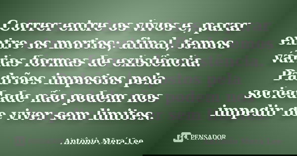 Correr entre os vivos e, parar entre os mortos; afinal, temos várias formas de existência. Padrões impostos pela sociedade não podem nos impedir de viver sem li... Frase de Antônio Merá Lee.