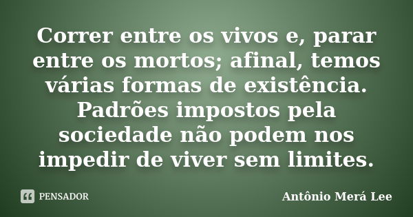 Correr entre os vivos e, parar entre os mortos; afinal, temos várias formas de existência. Padrões impostos pela sociedade não podem nos impedir de viver sem li... Frase de Antônio Merá Lee.