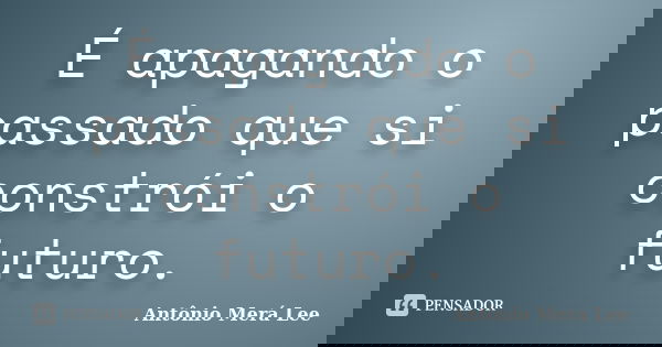 É apagando o passado que si constrói o futuro.... Frase de Antônio Merá Lee.