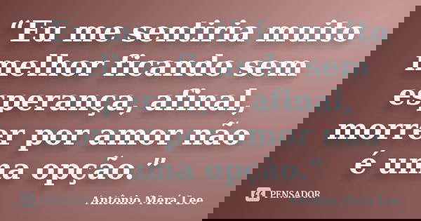 “Eu me sentiria muito melhor ficando sem esperança, afinal, morrer por amor não é uma opção.”... Frase de Antônio Merá Lee.