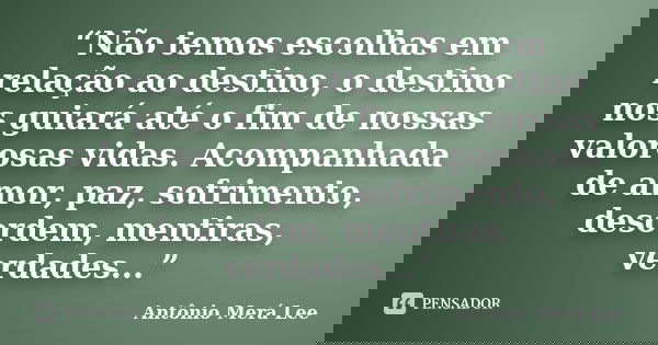 “Não temos escolhas em relação ao destino, o destino nos guiará até o fim de nossas valorosas vidas. Acompanhada de amor, paz, sofrimento, desordem, mentiras, v... Frase de Antônio Merá Lee.