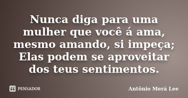 Nunca diga para uma mulher que você á ama, mesmo amando, si impeça; Elas podem se aproveitar dos teus sentimentos.... Frase de Antônio Merá Lee.