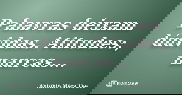 Palavras deixam dúvidas. Atitudes; marcas...... Frase de Antônio Merá Lee.