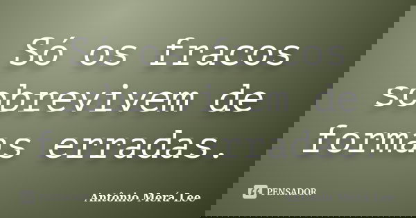 Só os fracos sobrevivem de formas erradas.... Frase de Antônio Merá Lee.