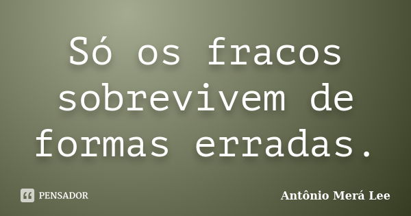 Só os fracos sobrevivem de formas erradas.... Frase de Antônio Merá Lee.