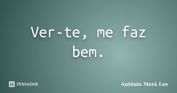 Ver-te, me faz bem.... Frase de Antônio Merá Lee.