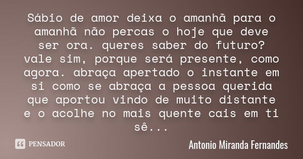 Sábio de amor deixa o amanhã para o amanhã não percas o hoje que deve ser ora. queres saber do futuro? vale sim, porque será presente, como agora. abraça aperta... Frase de Antonio Miranda Fernandes.