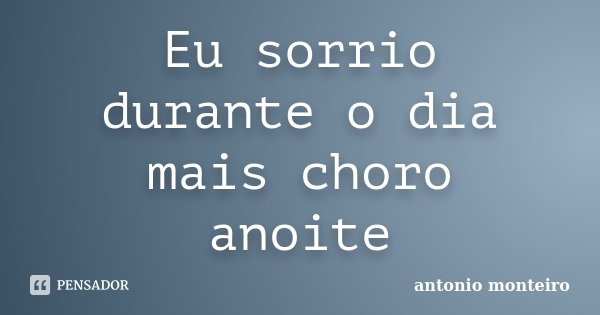 Eu sorrio durante o dia mais choro anoite... Frase de Antônio Monteiro.