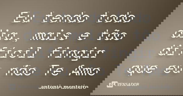 Eu tendo todo dia, mais e tão difícil fingir que eu não Te Amo... Frase de Antônio Monteiro.