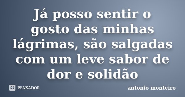 Já posso sentir o gosto das minhas lágrimas, são salgadas com um leve sabor de dor e solidão... Frase de Antônio Monteiro.