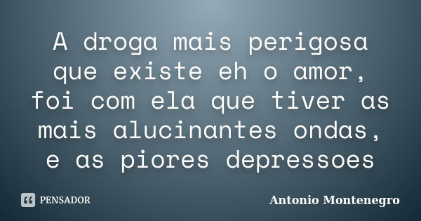 A droga mais perigosa que existe eh o amor, foi com ela que tiver as mais alucinantes ondas, e as piores depressoes... Frase de Antonio Montenegro.