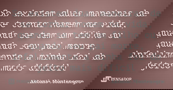 So existem duas maneiras de se tornar homem na vida, quando se tem um filho ou quando seu pai morre, infelizmente a minha foi do jeito mais dificil... Frase de Antonio Montenegro.