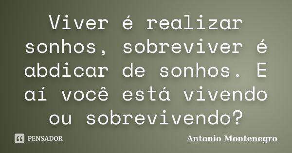 Viver é realizar sonhos, sobreviver é abdicar de sonhos. E aí você está vivendo ou sobrevivendo?... Frase de Antonio Montenegro.