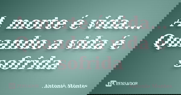A morte é vida... Quando a vida é sofrida... Frase de Antonio Montes.
