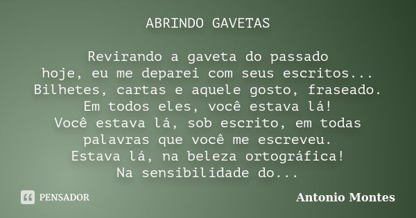 ABRINDO GAVETAS Revirando a gaveta do passado hoje, eu me deparei com seus escritos... Bilhetes, cartas e aquele gosto, fraseado. Em todos eles, você estava lá!... Frase de Antonio Montes.