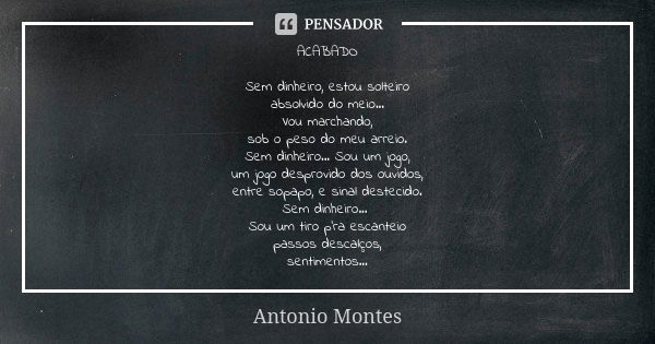 ACABADO Sem dinheiro, estou solteiro absolvido do meio... Vou marchando, sob o peso do meu arreio. Sem dinheiro... Sou um jogo, um jogo desprovido dos ouvidos, ... Frase de Antonio Montes.