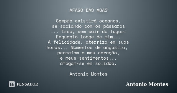 AFAGO DAS ASAS Sempre existirá oceanos, se saciando com os pássaros ... Isso, sem sair do lugar! Enquanto longe de mim... A felicidade, aterriza em suas horas..... Frase de Antonio Montes.