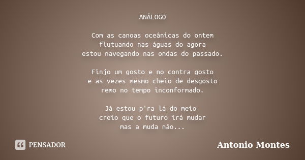 ANÁLOGO Com as canoas oceânicas do ontem flutuando nas águas do agora estou navegando nas ondas do passado. Finjo um gosto e no contra gosto e as vezes mesmo ch... Frase de Antonio Montes.