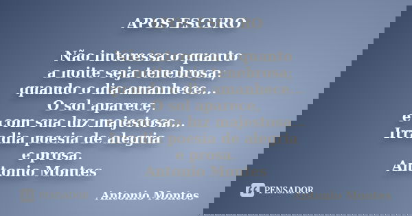 APOS ESCURO Não interessa o quanto a noite seja tenebrosa; quando o dia amanhece... O sol aparece, e com sua luz majestosa... Irradia poesia de alegria e prosa.... Frase de Antonio Montes.