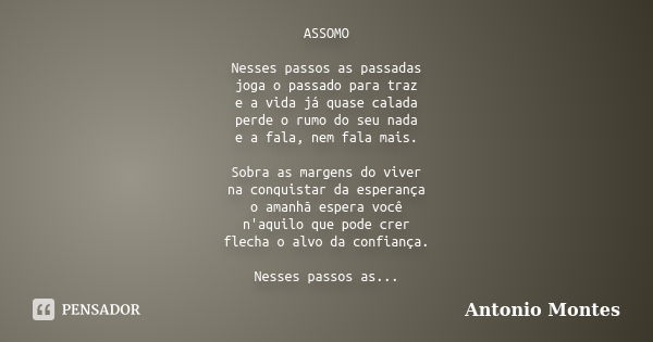 ASSOMO Nesses passos as passadas joga o passado para traz e a vida já quase calada perde o rumo do seu nada e a fala, nem fala mais. Sobra as margens do viver n... Frase de Antonio Montes.