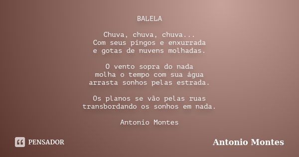 BALELA Chuva, chuva, chuva... Com seus pingos e enxurrada e gotas de nuvens molhadas. O vento sopra do nada molha o tempo com sua água arrasta sonhos pelas estr... Frase de Antonio Montes.