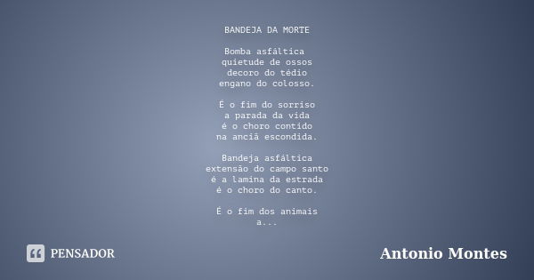 BANDEJA DA MORTE Bomba asfáltica quietude de ossos decoro do tédio engano do colosso. É o fim do sorriso a parada da vida é o choro contido na anciã escondida. ... Frase de Antonio Montes.