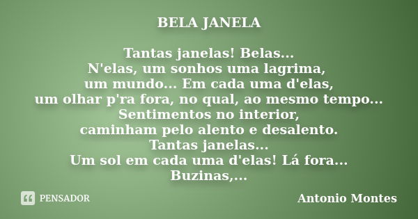 BELA JANELA Tantas janelas! Belas... N'elas, um sonhos uma lagrima, um mundo... Em cada uma d'elas, um olhar p'ra fora, no qual, ao mesmo tempo... Sentimentos n... Frase de Antonio Montes.