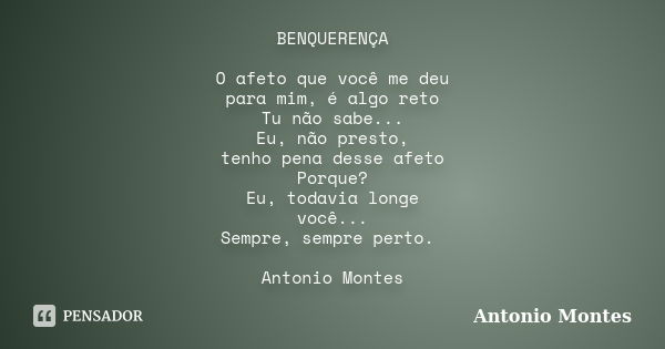 BENQUERENÇA O afeto que você me deu para mim, é algo reto Tu não sabe... Eu, não presto, tenho pena desse afeto Porque? Eu, todavia longe você... Sempre, sempre... Frase de Antonio Montes.