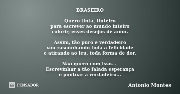 BRASEIRO Quero tinta, tinteiro para escrever ao mundo inteiro colorir, esses desejos de amor. Assim, tão puro e verdadeiro vou rascunhando toda a felicidade e a... Frase de Antonio Montes.