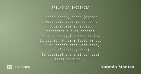 BRILHO DA INOCÊNCIA Passos dados, dados jogados a mesa esta coberta de horror Você aposta eu aposto esperamos que as ofertas abra a nossa, trancada porta. Eu vo... Frase de Antonio Montes.