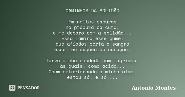 CAMINHOS DA SOLIDÃO Em noites escuras na procura da cura, e me deparo com a solidão... Essa lamina esse gume! que afiados corta e sangra esse meu esquecido cora... Frase de Antonio Montes.