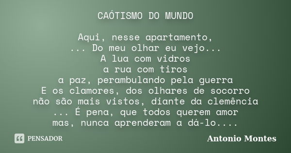 CAÓTISMO DO MUNDO Aqui, nesse apartamento, ... Do meu olhar eu vejo... A lua com vidros a rua com tiros a paz, perambulando pela guerra E os clamores, dos olhar... Frase de Antonio Montes.